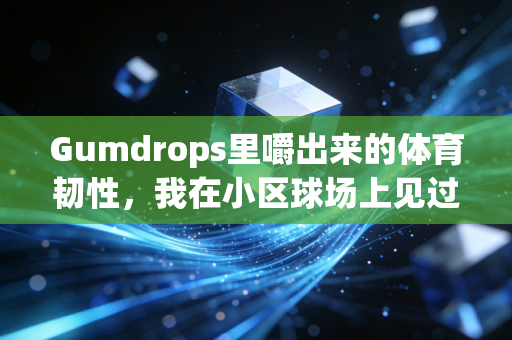 Gumdrops里嚼出来的体育韧性,我在小区球场上见过的三个软糖选手 Gumdrops里嚼出来的体育韧性,我在小区球场上见过的三个软糖选手
