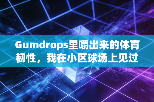 Gumdrops里嚼出来的体育韧性,我在小区球场上见过的三个软糖选手 Gumdrops里嚼出来的体育韧性,我在小区球场上见过的三个软糖选手