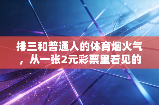 排三和普通人的体育烟火气,从一张2元彩票里看见的生活切面 排三和普通人的体育烟火气,从一张2元彩票里看见的生活切面