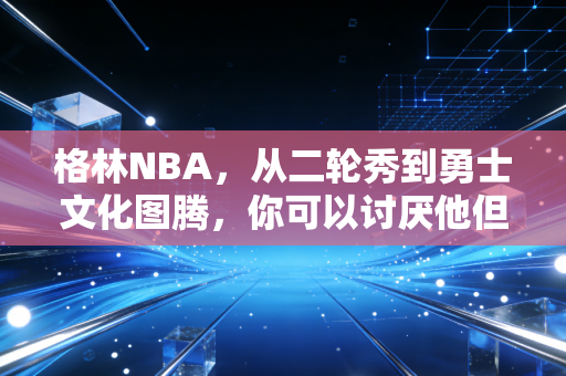 格林NBA,从二轮秀到勇士文化图腾,你可以讨厌他但永远不能低估他 格林NBA,从二轮秀到勇士文化图腾,你可以讨厌他但永远不能低估他