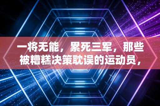 一将无能,累死三军,那些被糟糕决策耽误的运动员,才是体育圈最可惜的沉没成本 一将无能,累死三军,那些被糟糕决策耽误的运动员,才是体育圈最可惜的沉没成本
