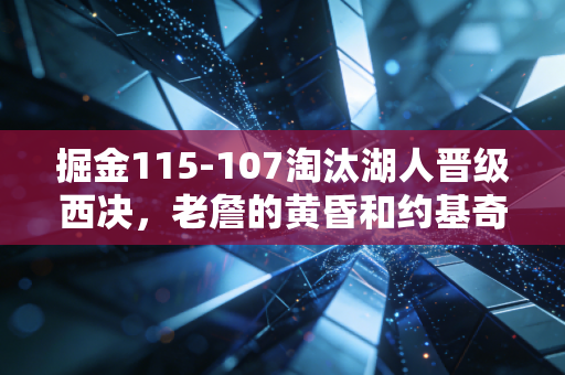 掘金115-107淘汰湖人晋级西决,老詹的黄昏和约基奇的黄金时代,从来都不是对立命题 掘金115-107淘汰湖人晋级西决,老詹的黄昏和约基奇的黄金时代,从来都不是对立命题