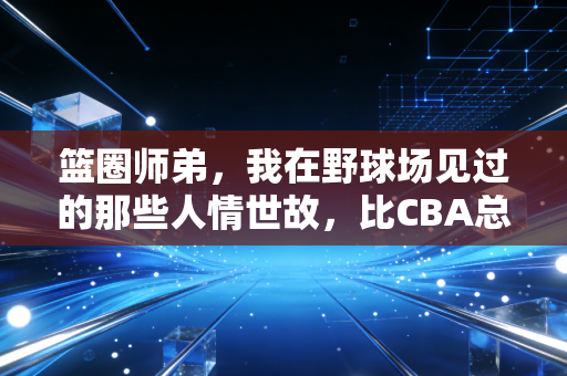 篮圈师弟,我在野球场见过的那些人情世故,比CBA总决赛还精彩 篮圈师弟,我在野球场见过的那些人情世故,比CBA总决赛还精彩