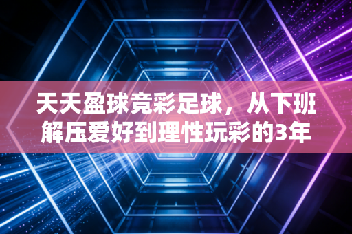 天天盈球竞彩足球,从下班解压爱好到理性玩彩的3年心得分享 天天盈球竞彩足球,从下班解压爱好到理性玩彩的3年心得分享