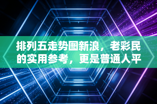 排列五走势图新浪,老彩民的实用参考,更是普通人平淡生活的小注脚 排列五走势图新浪,老彩民的实用参考,更是普通人平淡生活的小注脚
