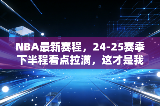 NBA最新赛程,24-25赛季下半程看点拉满,这才是我们热爱篮球的全部理由 NBA最新赛程,24-25赛季下半程看点拉满,这才是我们热爱篮球的全部理由
