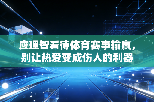 应理智看待体育赛事输赢,别让热爱变成伤人的利器 应理智看待体育赛事输赢,别让热爱变成伤人的利器