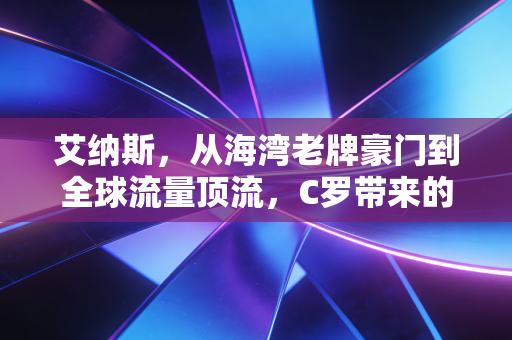 艾纳斯,从海湾老牌豪门到全球流量顶流,C罗带来的远不止进球 艾纳斯,从海湾老牌豪门到全球流量顶流,C罗带来的远不止进球
