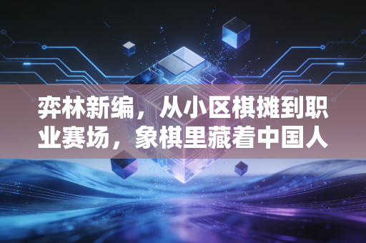 弈林新编,从小区棋摊到职业赛场,象棋里藏着中国人最接地气的江湖 弈林新编,从小区棋摊到职业赛场,象棋里藏着中国人最接地气的江湖