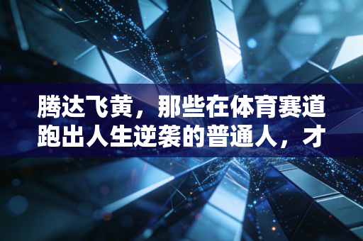 腾达飞黄,那些在体育赛道跑出人生逆袭的普通人,才是运动最动人的注脚 腾达飞黄,那些在体育赛道跑出人生逆袭的普通人,才是运动最动人的注脚