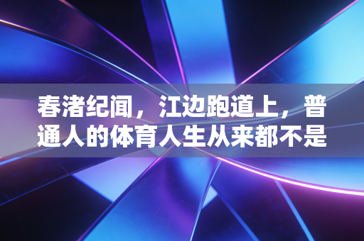 春渚纪闻,江边跑道上,普通人的体育人生从来都不是边角料 春渚纪闻,江边跑道上,普通人的体育人生从来都不是边角料