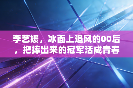 李艺媛,冰面上追风的00后,把摔出来的冠军活成青春样本 李艺媛,冰面上追风的00后,把摔出来的冠军活成青春样本