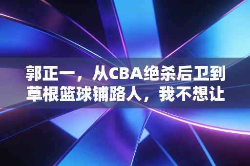 郭正一,从CBA绝杀后卫到草根篮球铺路人,我不想让打球的孩子走我走过的弯路 郭正一,从CBA绝杀后卫到草根篮球铺路人,我不想让打球的孩子走我走过的弯路