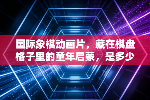国际象棋动画片,藏在棋盘格子里的童年启蒙,是多少人爱上64格世界的第一束光 国际象棋动画片,藏在棋盘格子里的童年启蒙,是多少人爱上64格世界的第一束光