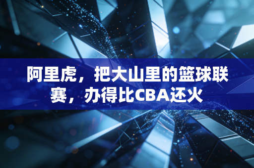 阿里虎，把大山里的篮球联赛，办得比CBA还火