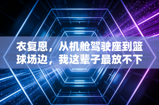 衣复恩,从机舱驾驶座到篮球场边,我这辈子最放不下的是少年手里的篮球 衣复恩,从机舱驾驶座到篮球场边,我这辈子最放不下的是少年手里的篮球