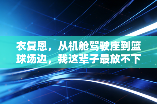 衣复恩,从机舱驾驶座到篮球场边,我这辈子最放不下的是少年手里的篮球 衣复恩,从机舱驾驶座到篮球场边,我这辈子最放不下的是少年手里的篮球