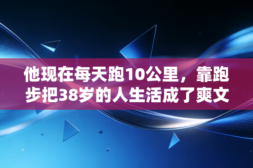 他现在每天跑10公里，靠跑步把38岁的人生活成了爽文