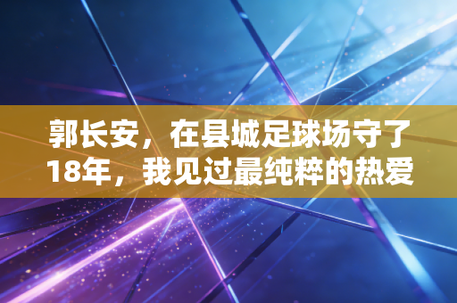 郭长安，在县城足球场守了18年，我见过最纯粹的热爱从来不在世界杯赛场