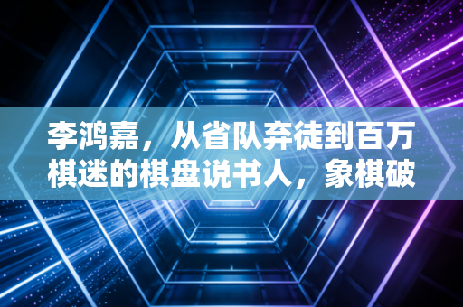 李鸿嘉,从省队弃徒到百万棋迷的棋盘说书人,象棋破圈从来不需要端着 李鸿嘉,从省队弃徒到百万棋迷的棋盘说书人,象棋破圈从来不需要端着