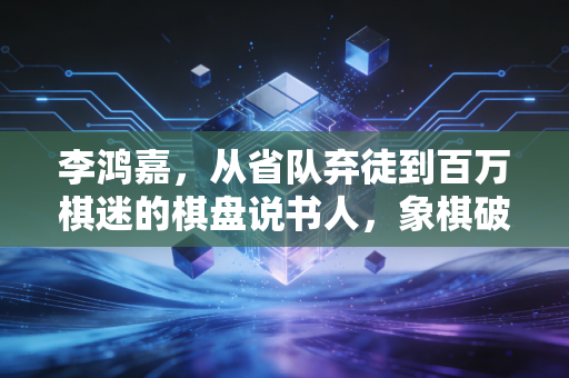 李鸿嘉,从省队弃徒到百万棋迷的棋盘说书人,象棋破圈从来不需要端着 李鸿嘉,从省队弃徒到百万棋迷的棋盘说书人,象棋破圈从来不需要端着