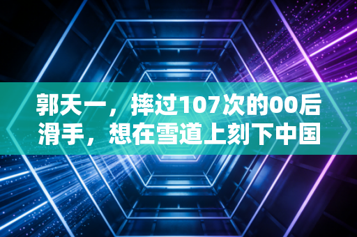 郭天一,摔过107次的00后滑手,想在雪道上刻下中国人的名字 郭天一,摔过107次的00后滑手,想在雪道上刻下中国人的名字