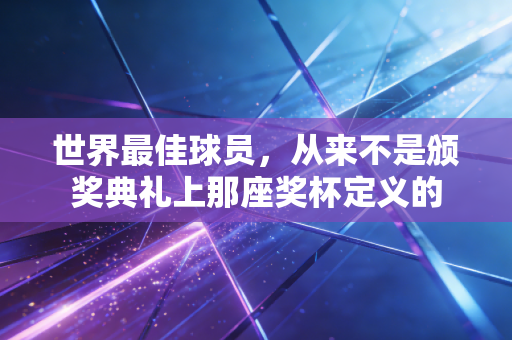 世界最佳球员,从来不是颁奖典礼上那座奖杯定义的 世界最佳球员,从来不是颁奖典礼上那座奖杯定义的