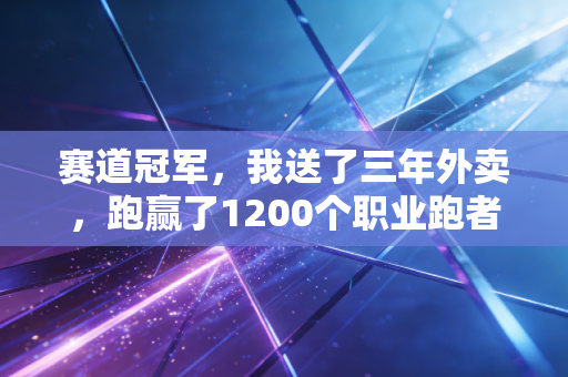 赛道冠军,我送了三年外卖,跑赢了1200个职业跑者 赛道冠军,我送了三年外卖,跑赢了1200个职业跑者