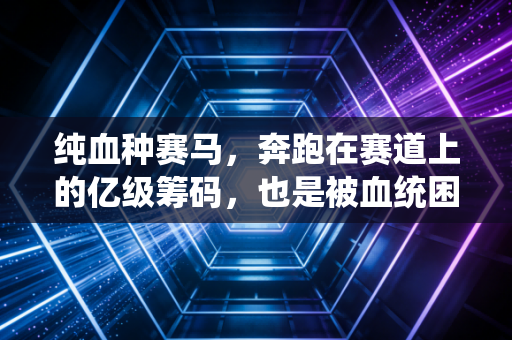 纯血种赛马，奔跑在赛道上的亿级筹码，也是被血统困住的温柔巨兽
