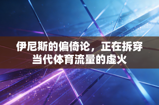 伊尼斯的偏倚论,正在拆穿当代体育流量的虚火 伊尼斯的偏倚论,正在拆穿当代体育流量的虚火