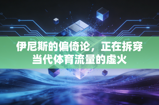 伊尼斯的偏倚论,正在拆穿当代体育流量的虚火 伊尼斯的偏倚论,正在拆穿当代体育流量的虚火