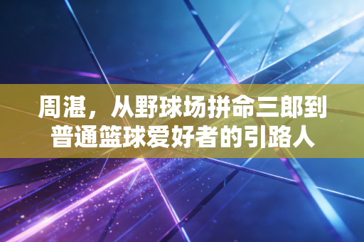 周湛,从野球场拼命三郎到普通篮球爱好者的引路人 周湛,从野球场拼命三郎到普通篮球爱好者的引路人