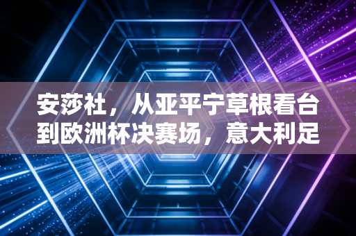 安莎社,从亚平宁草根看台到欧洲杯决赛场,意大利足球正在找回慢下来的勇气 安莎社,从亚平宁草根看台到欧洲杯决赛场,意大利足球正在找回慢下来的勇气