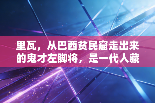 里瓦,从巴西贫民窟走出来的鬼才左脚将,是一代人藏在V字庆祝里的青春 里瓦,从巴西贫民窟走出来的鬼才左脚将,是一代人藏在V字庆祝里的青春