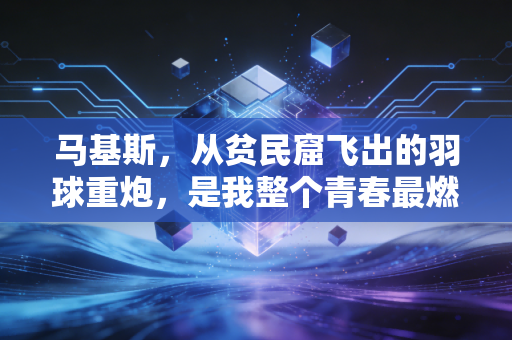 马基斯，从贫民窟飞出的羽球重炮，是我整个青春最燃的信仰