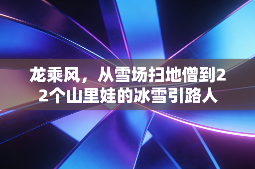 龙乘风，从雪场扫地僧到22个山里娃的冰雪引路人