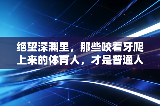 绝望深渊里，那些咬着牙爬上来的体育人，才是普通人最该追的光