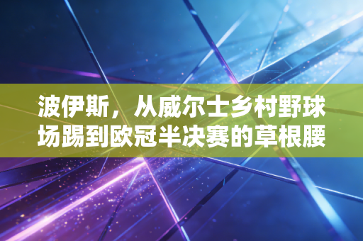 波伊斯,从威尔士乡村野球场踢到欧冠半决赛的草根腰王 波伊斯,从威尔士乡村野球场踢到欧冠半决赛的草根腰王