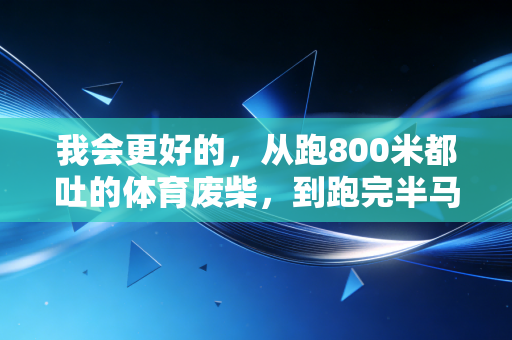 我会更好的，从跑800米都吐的体育废柴，到跑完半马我用了3年
