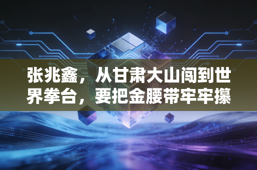 张兆鑫,从甘肃大山闯到世界拳台,要把金腰带牢牢攥在中国拳手手里 张兆鑫,从甘肃大山闯到世界拳台,要把金腰带牢牢攥在中国拳手手里