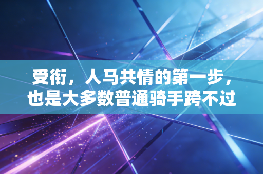受衔,人马共情的第一步,也是大多数普通骑手跨不过的认知门槛 受衔,人马共情的第一步,也是大多数普通骑手跨不过的认知门槛