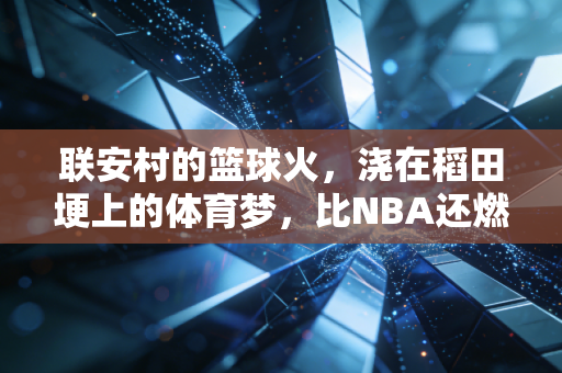 联安村的篮球火,浇在稻田埂上的体育梦,比NBA还燃 联安村的篮球火,浇在稻田埂上的体育梦,比NBA还燃