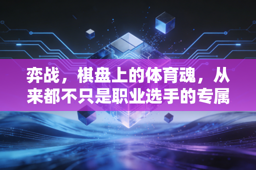 弈战,棋盘上的体育魂,从来都不只是职业选手的专属 弈战,棋盘上的体育魂,从来都不只是职业选手的专属
