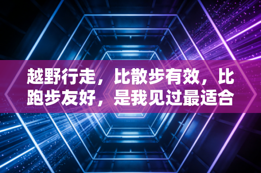 越野行走,比散步有效,比跑步友好,是我见过最适合普通人的轻运动天花板 越野行走,比散步有效,比跑步友好,是我见过最适合普通人的轻运动天花板