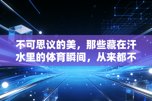 不可思议的美,那些藏在汗水里的体育瞬间,从来都不是冠军的专属 不可思议的美,那些藏在汗水里的体育瞬间,从来都不是冠军的专属