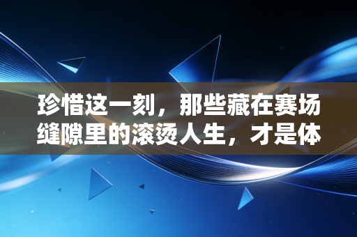 珍惜这一刻，那些藏在赛场缝隙里的滚烫人生，才是体育最动人的答案