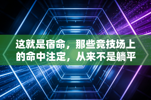 这就是宿命,那些竞技场上的命中注定,从来不是躺平的借口 这就是宿命,那些竞技场上的命中注定,从来不是躺平的借口