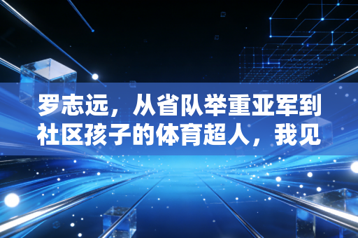 罗志远,从省队举重亚军到社区孩子的体育超人,我见过最棒的体育教育从来都不在领奖台 罗志远,从省队举重亚军到社区孩子的体育超人,我见过最棒的体育教育从来都不在领奖台