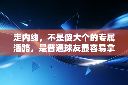 走内线，不是傻大个的专属活路，是普通球友最容易拿捏的球场破局逻辑