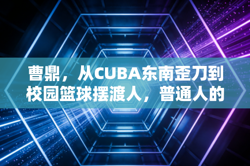 曹鼎,从CUBA东南歪刀到校园篮球摆渡人,普通人的热爱也能走得很远 曹鼎,从CUBA东南歪刀到校园篮球摆渡人,普通人的热爱也能走得很远